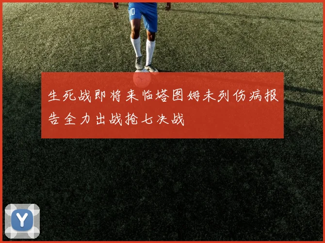 生死战即将来临塔图姆未列伤病报告全力出战抢七决战