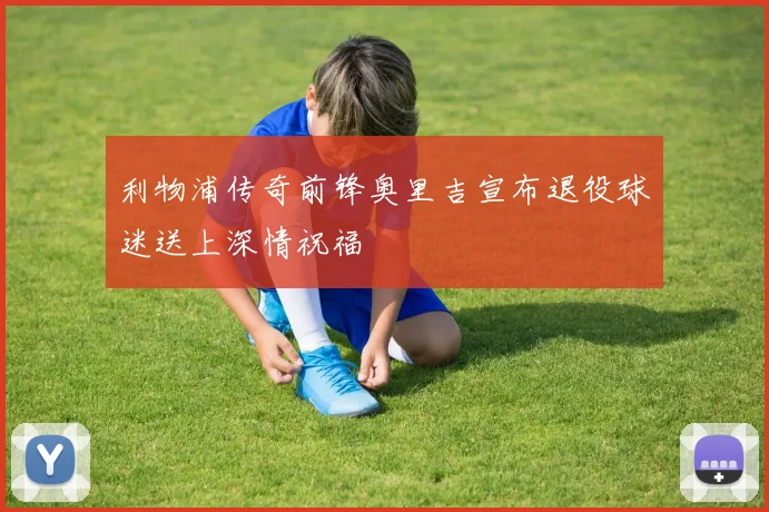 利物浦传奇前锋奥里吉宣布退役球迷送上深情祝福