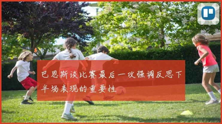 巴恩斯谈比赛最后一攻强调反思下半场表现的重要性