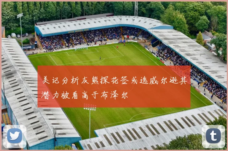 美记分析灰熊探花签或选威尔逊其潜力被看高于布泽尔