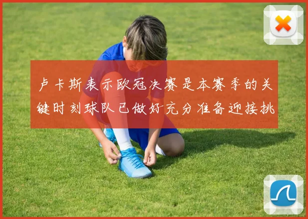 卢卡斯表示欧冠决赛是本赛季的关键时刻球队已做好充分准备迎接挑战