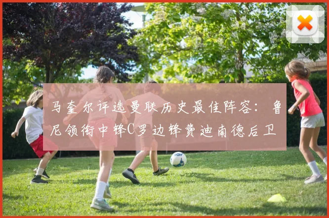 马奎尔评选曼联历史最佳阵容：鲁尼领衔中锋C罗边锋费迪南德后卫