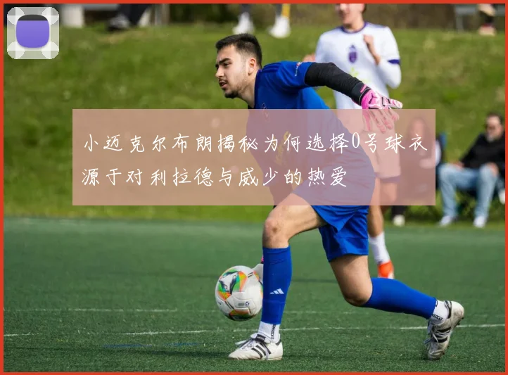 小迈克尔布朗揭秘为何选择0号球衣源于对利拉德与威少的热爱