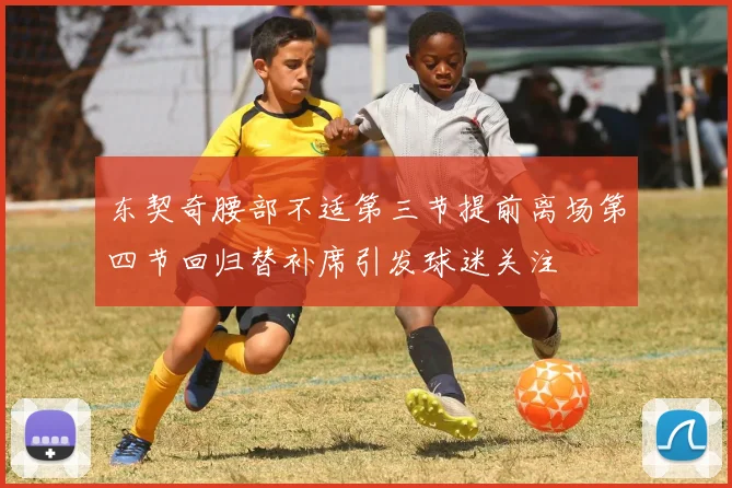 东契奇腰部不适第三节提前离场第四节回归替补席引发球迷关注