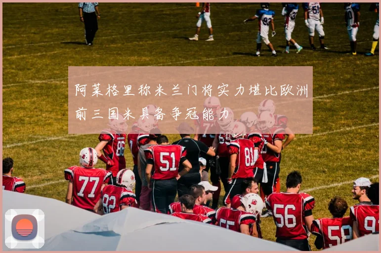 阿莱格里称米兰门将实力堪比欧洲前三国米具备争冠能力
