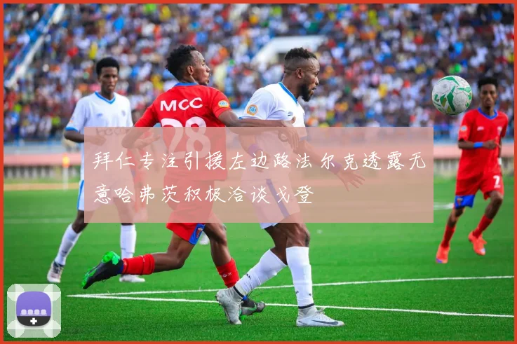 拜仁专注引援左边路法尔克透露无意哈弗茨积极洽谈戈登