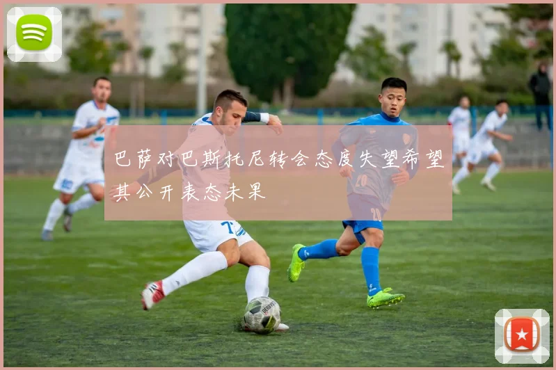 巴萨对巴斯托尼转会态度失望希望其公开表态未果