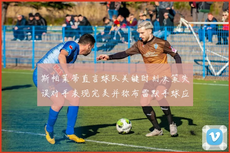 斯帕莱蒂直言球队关键时刻决策失误对手表现完美并称布雷默手球应判点球