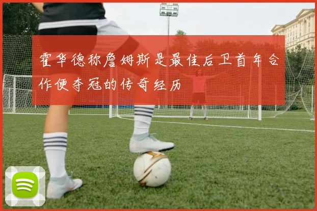 霍华德称詹姆斯是最佳后卫首年合作便夺冠的传奇经历