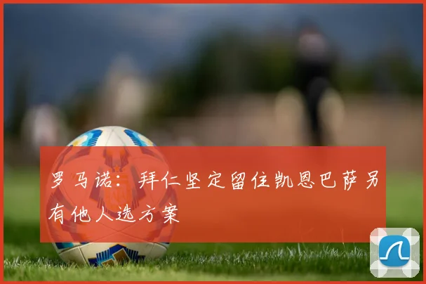 罗马诺：拜仁坚定留住凯恩巴萨另有他人选方案