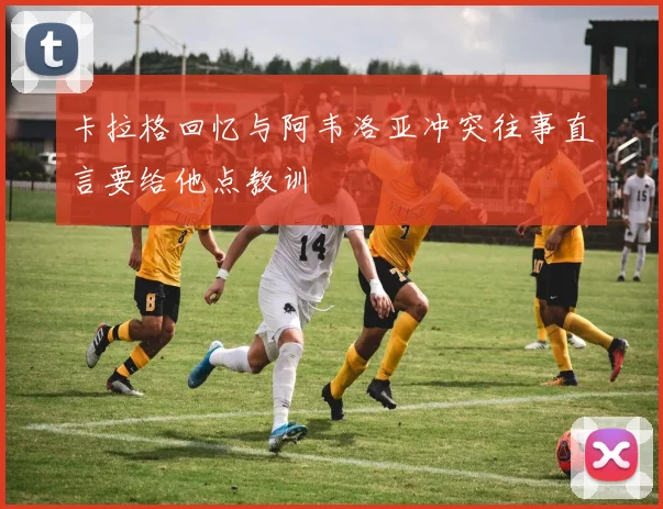 卡拉格回忆与阿韦洛亚冲突往事直言要给他点教训