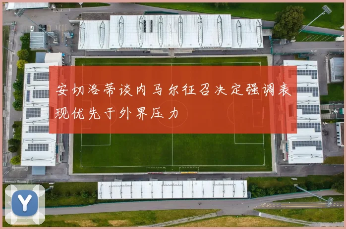 安切洛蒂谈内马尔征召决定强调表现优先于外界压力