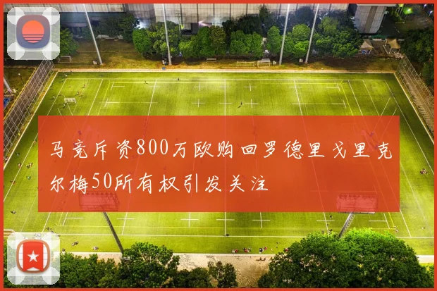 马竞斥资800万欧购回罗德里戈里克尔梅50所有权引发关注