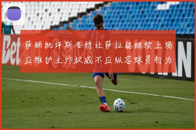 萨顿批评斯洛特让萨拉赫继续上场应维护主帅权威不应纵容球员行为