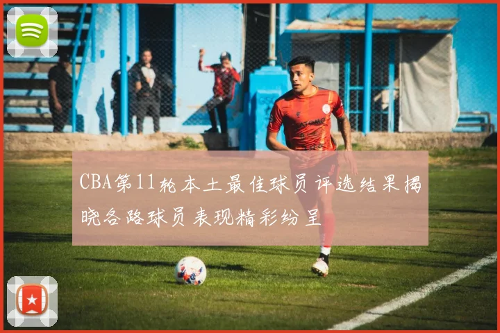 CBA第11轮本土最佳球员评选结果揭晓各路球员表现精彩纷呈