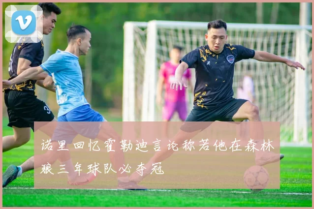 诺里回忆霍勒迪言论称若他在森林狼三年球队必夺冠