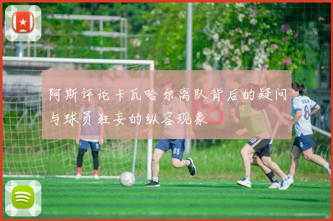 阿斯评论卡瓦哈尔离队背后的疑问与球员狂妄的纵容现象