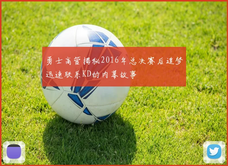 勇士高管揭秘2016年总决赛后追梦迅速联系KD的内幕故事