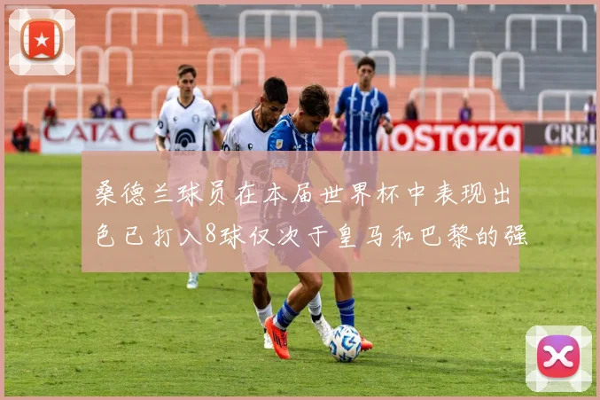 桑德兰球员在本届世界杯中表现出色已打入8球仅次于皇马和巴黎的强劲表现
