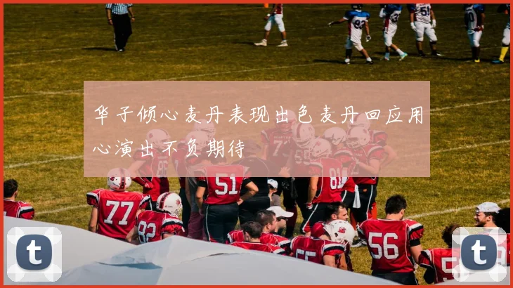华子倾心麦丹表现出色麦丹回应用心演出不负期待