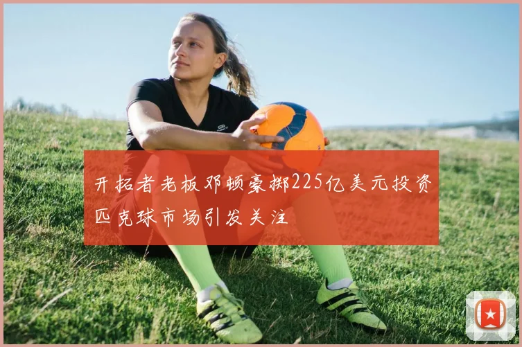 开拓者老板邓顿豪掷225亿美元投资匹克球市场引发关注