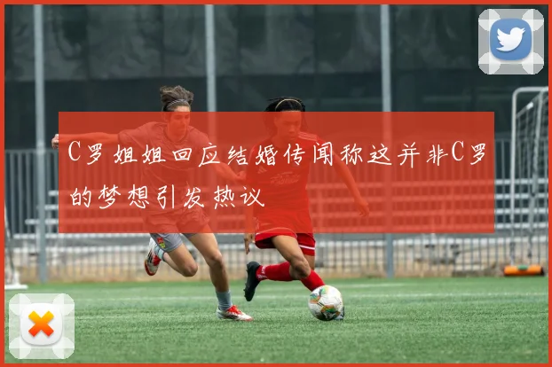 C罗姐姐回应结婚传闻称这并非C罗的梦想引发热议
